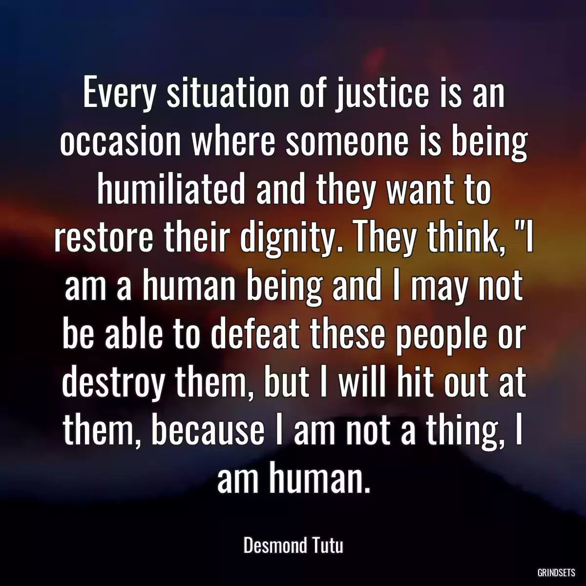 Every situation of justice is an occasion where someone is being humiliated and they want to restore their dignity. They think, \