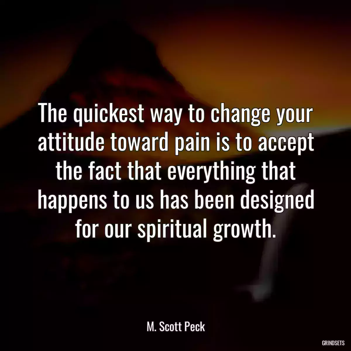 The quickest way to change your attitude toward pain is to accept the fact that everything that happens to us has been designed for our spiritual growth.