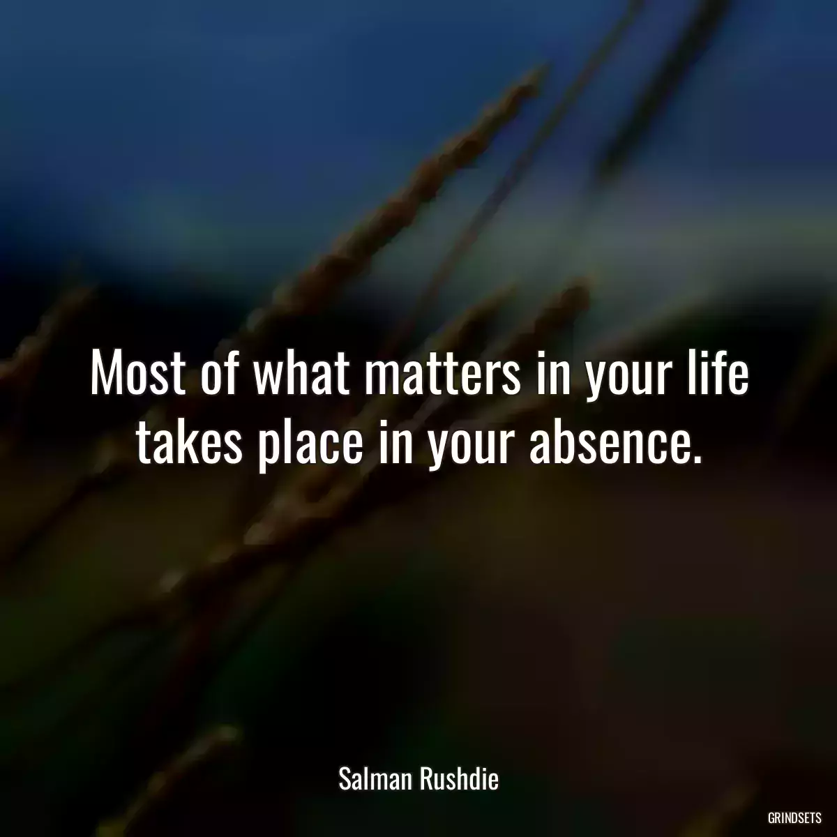 Most of what matters in your life takes place in your absence.