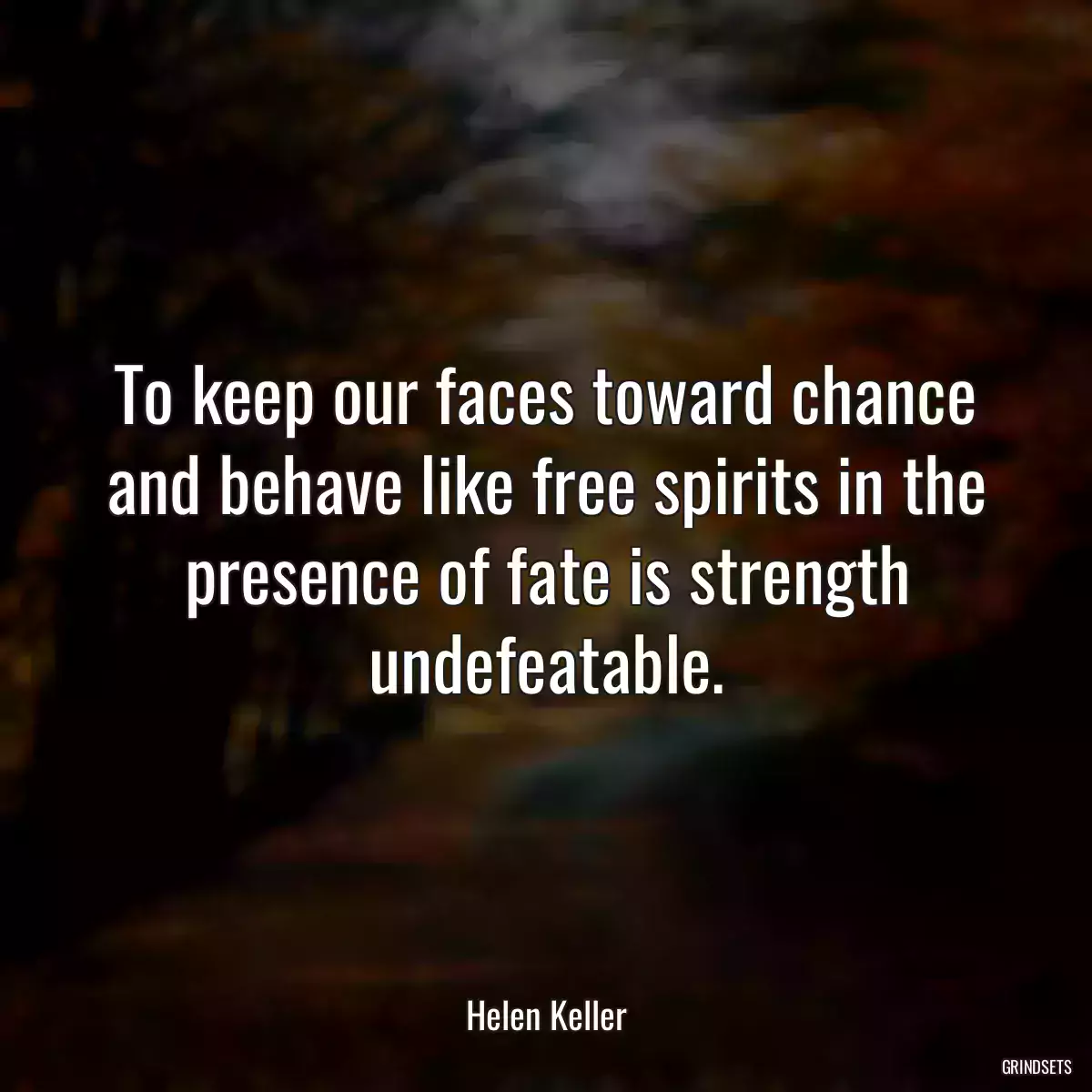 To keep our faces toward chance and behave like free spirits in the presence of fate is strength undefeatable.