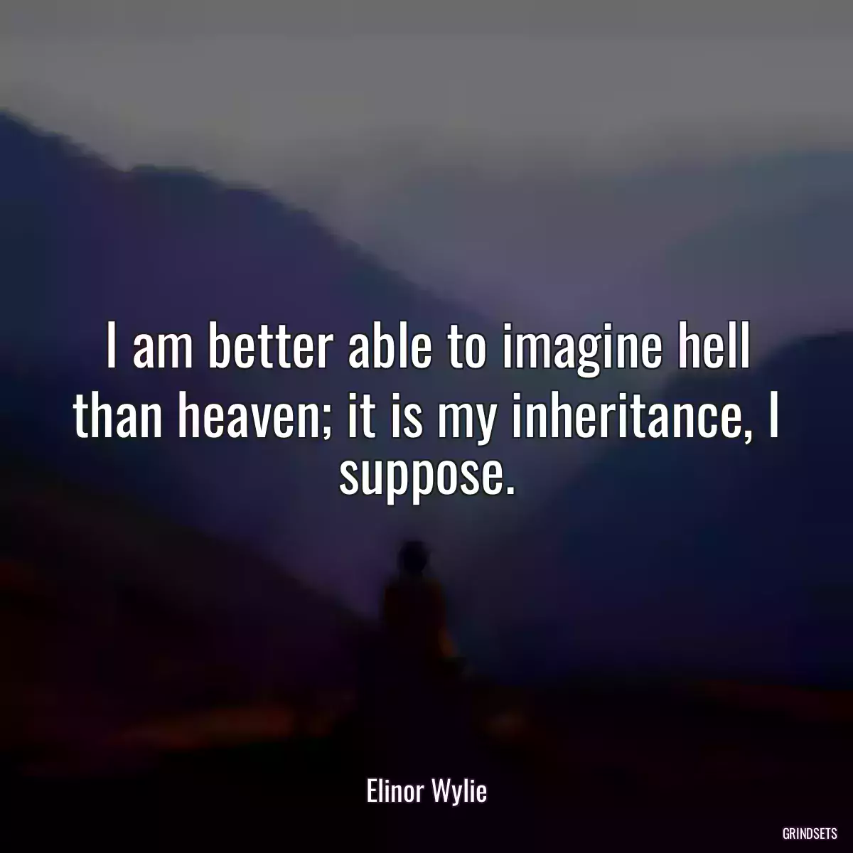 I am better able to imagine hell than heaven; it is my inheritance, I suppose.