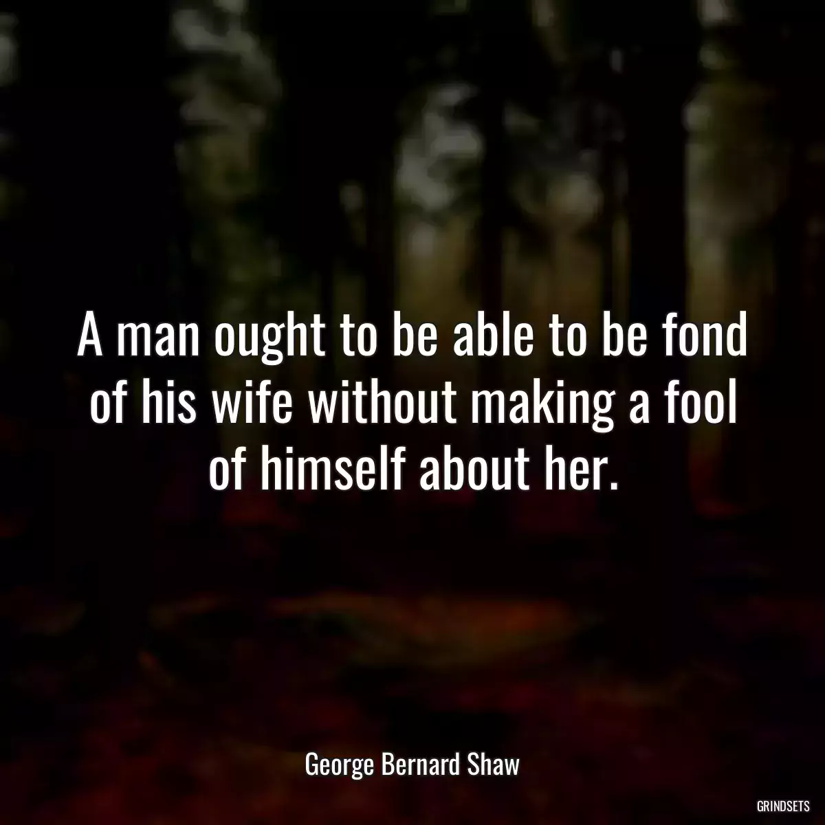 A man ought to be able to be fond of his wife without making a fool of himself about her.