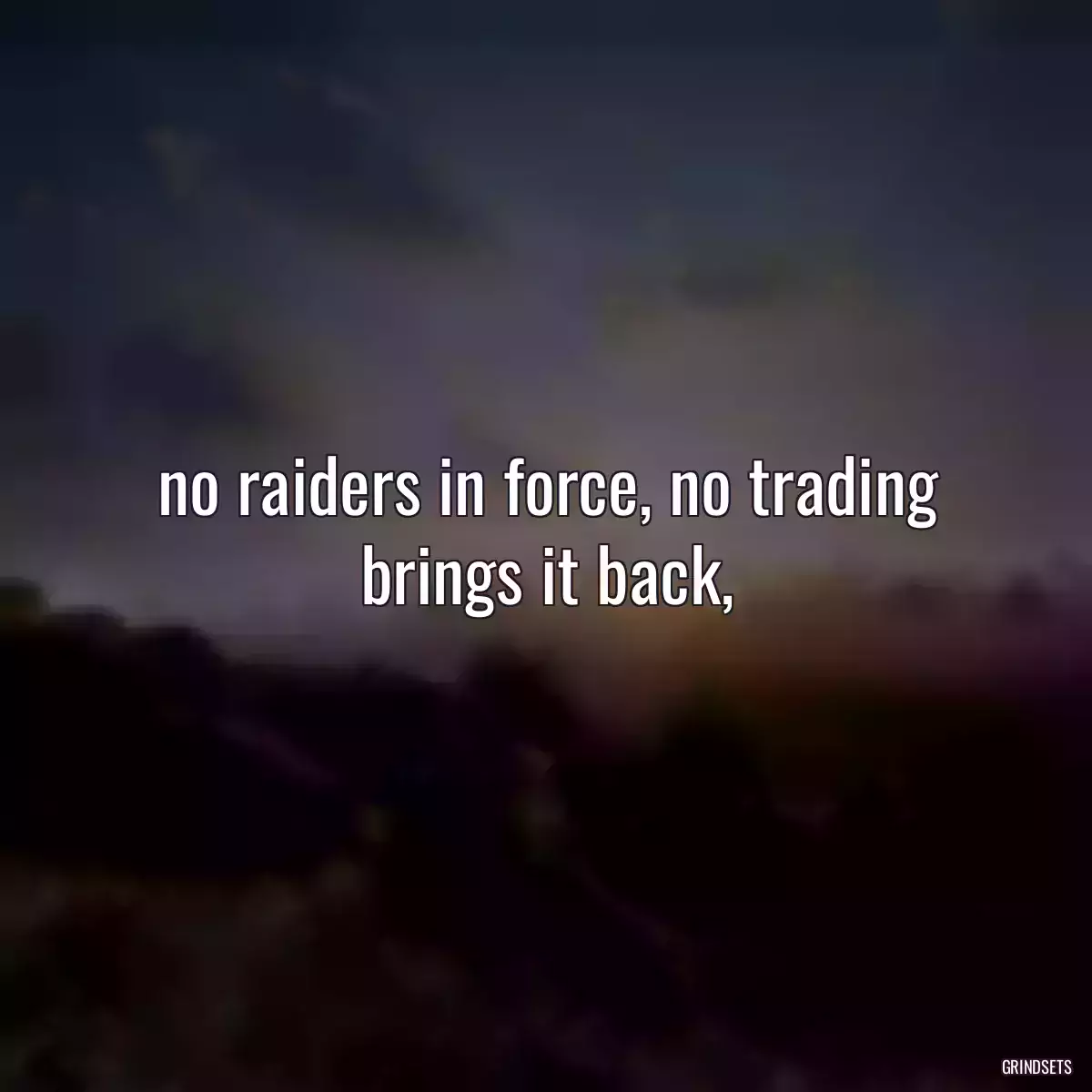 no raiders in force, no trading brings it back,
