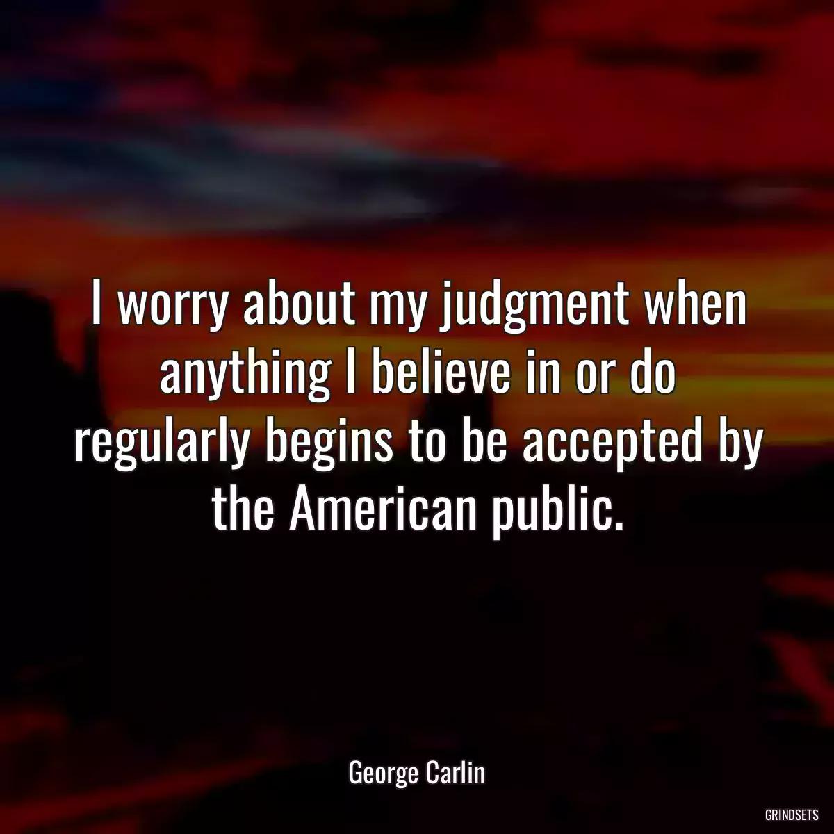 I worry about my judgment when anything I believe in or do regularly begins to be accepted by the American public.