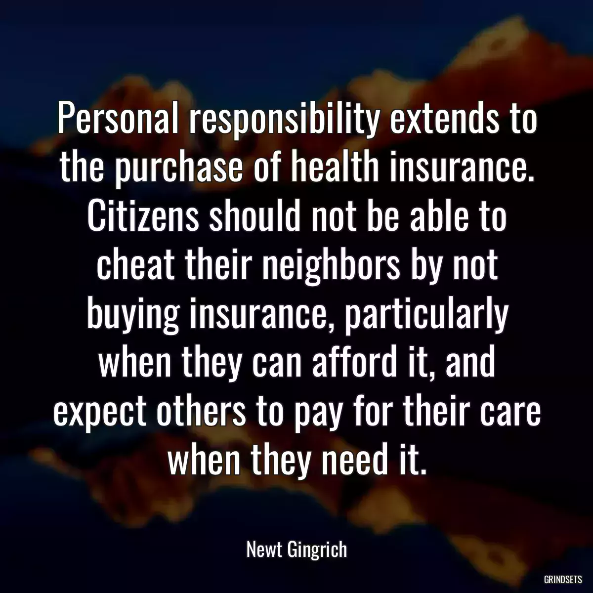 Personal responsibility extends to the purchase of health insurance. Citizens should not be able to cheat their neighbors by not buying insurance, particularly when they can afford it, and expect others to pay for their care when they need it.