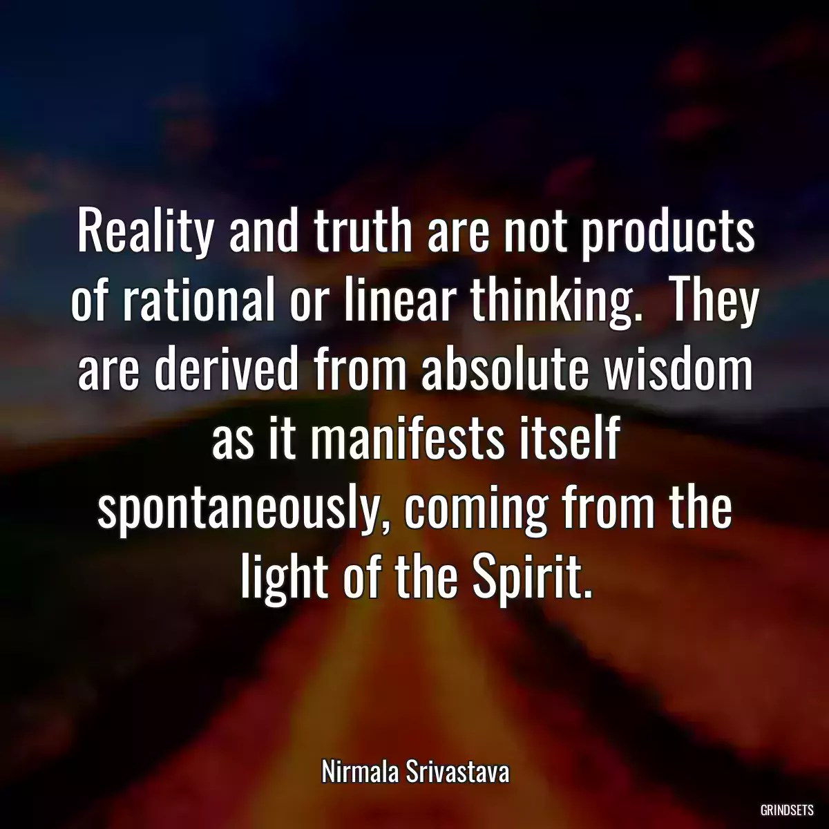 Reality and truth are not products of rational or linear thinking.  They are derived from absolute wisdom as it manifests itself spontaneously, coming from the light of the Spirit.