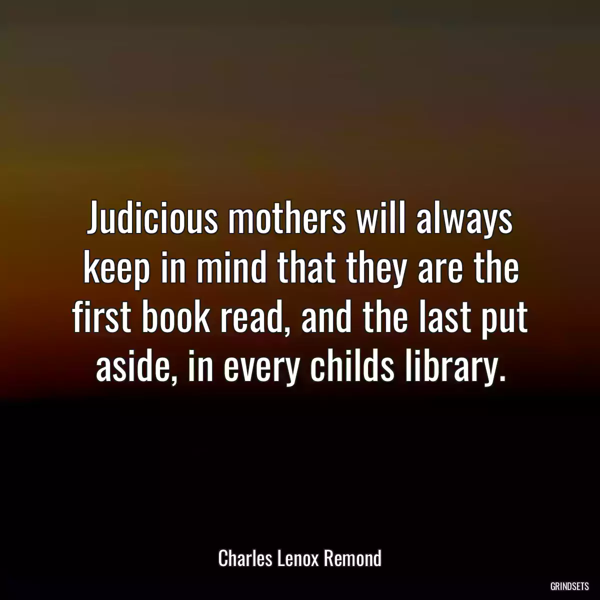 Judicious mothers will always keep in mind that they are the first book read, and the last put aside, in every childs library.