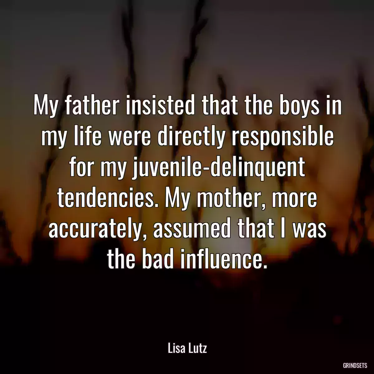 My father insisted that the boys in my life were directly responsible for my juvenile-delinquent tendencies. My mother, more accurately, assumed that I was the bad influence.