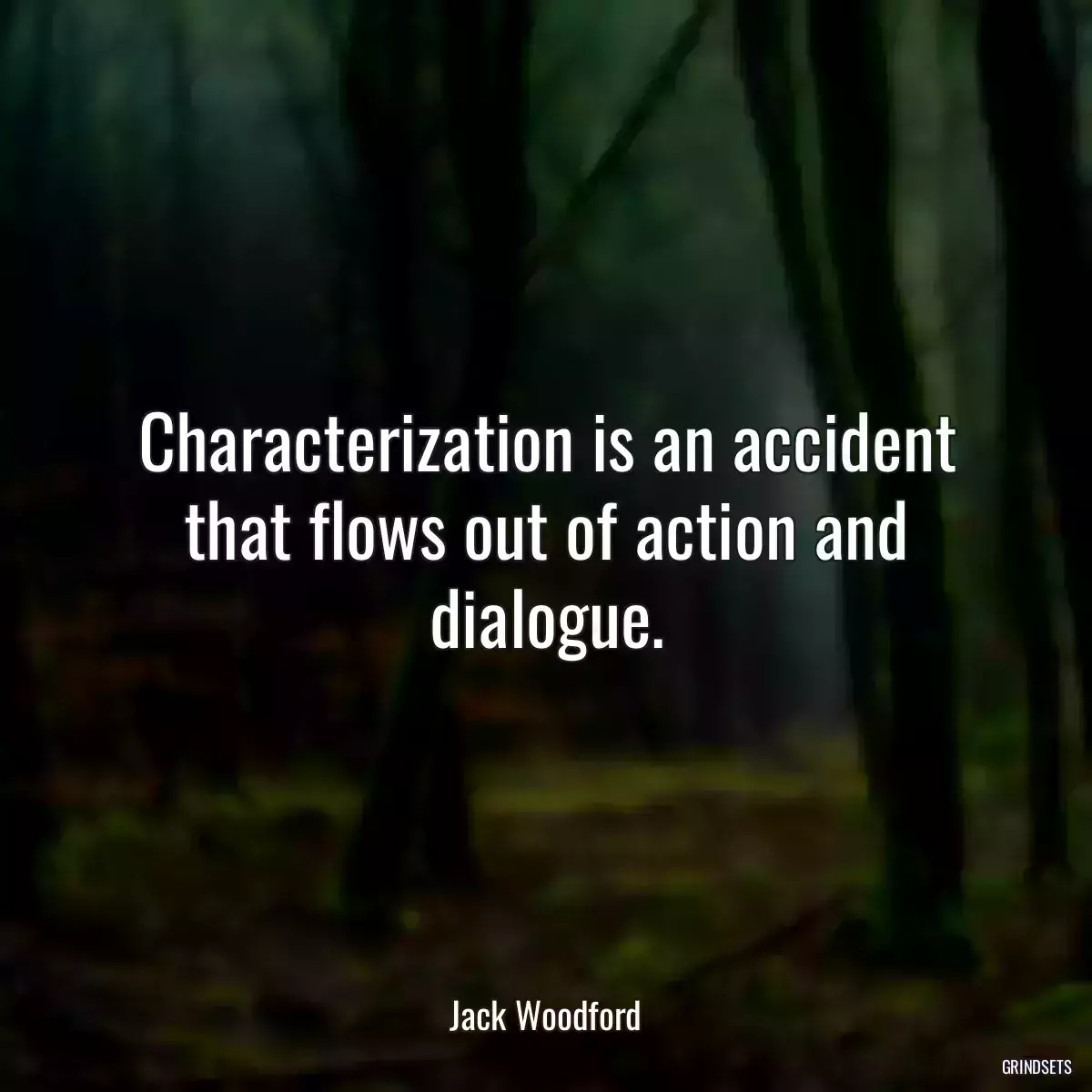 Characterization is an accident that flows out of action and dialogue.