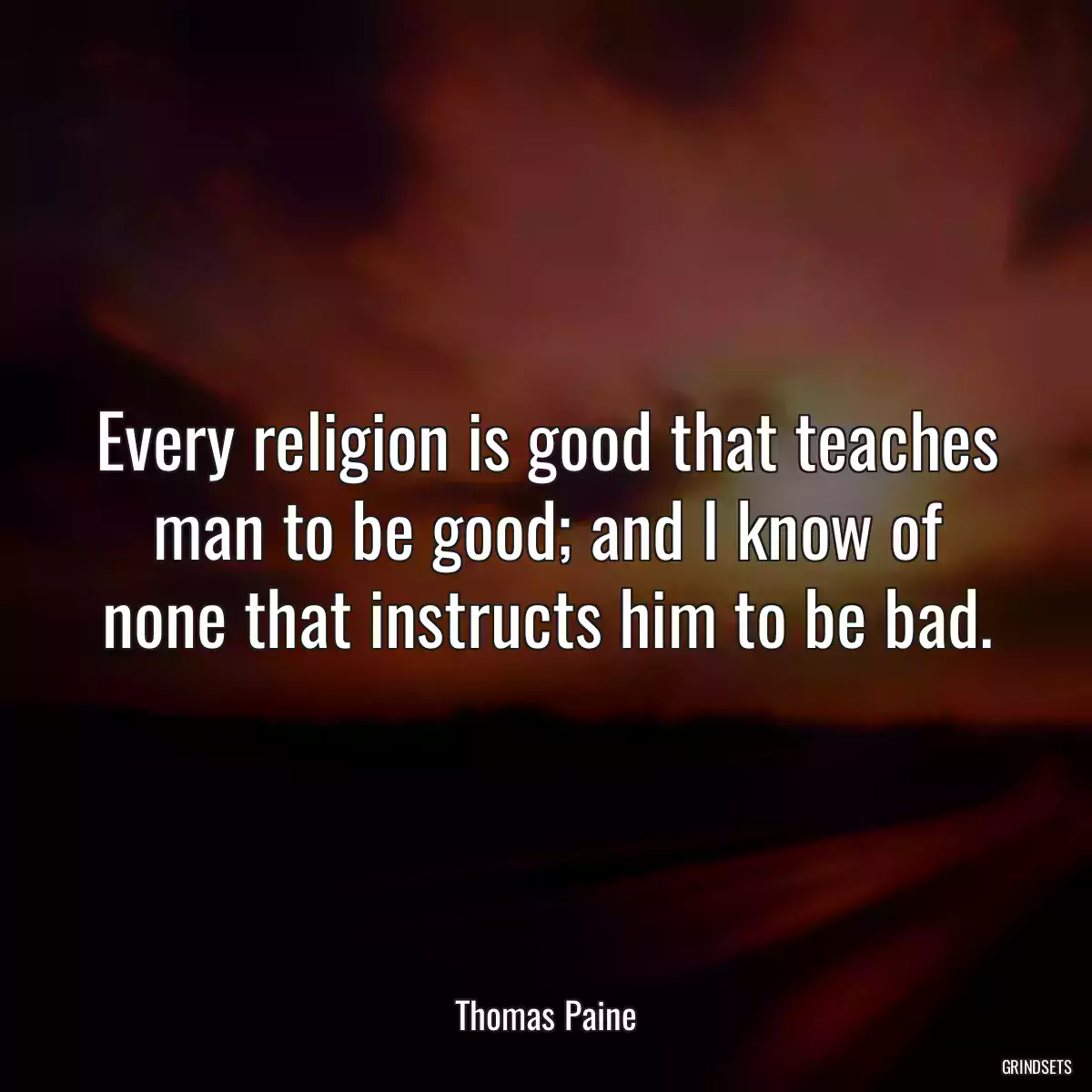 Every religion is good that teaches man to be good; and I know of none that instructs him to be bad.