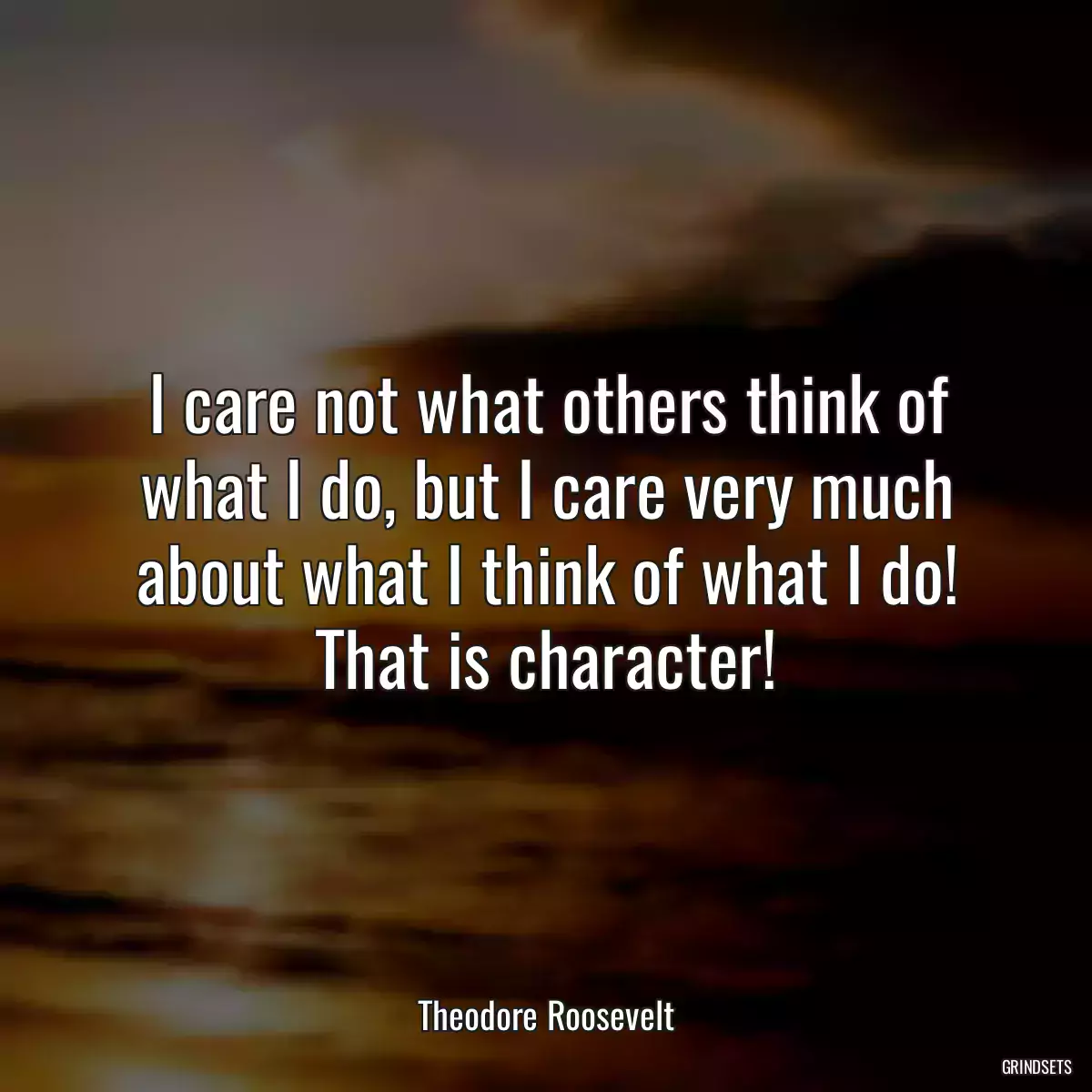 I care not what others think of what I do, but I care very much about what I think of what I do! That is character!