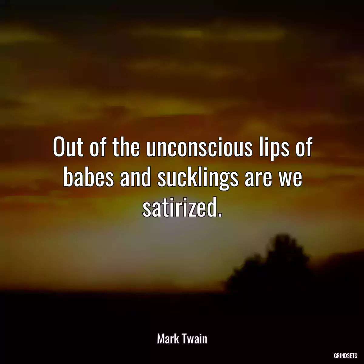 Out of the unconscious lips of babes and sucklings are we satirized.