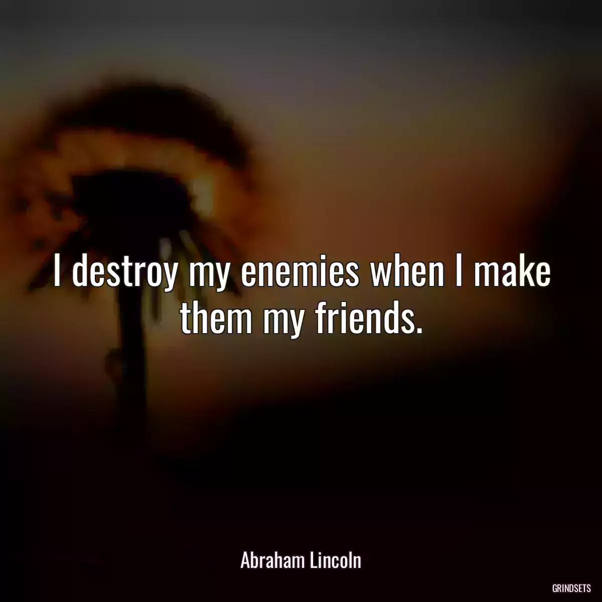 I destroy my enemies when I make them my friends.