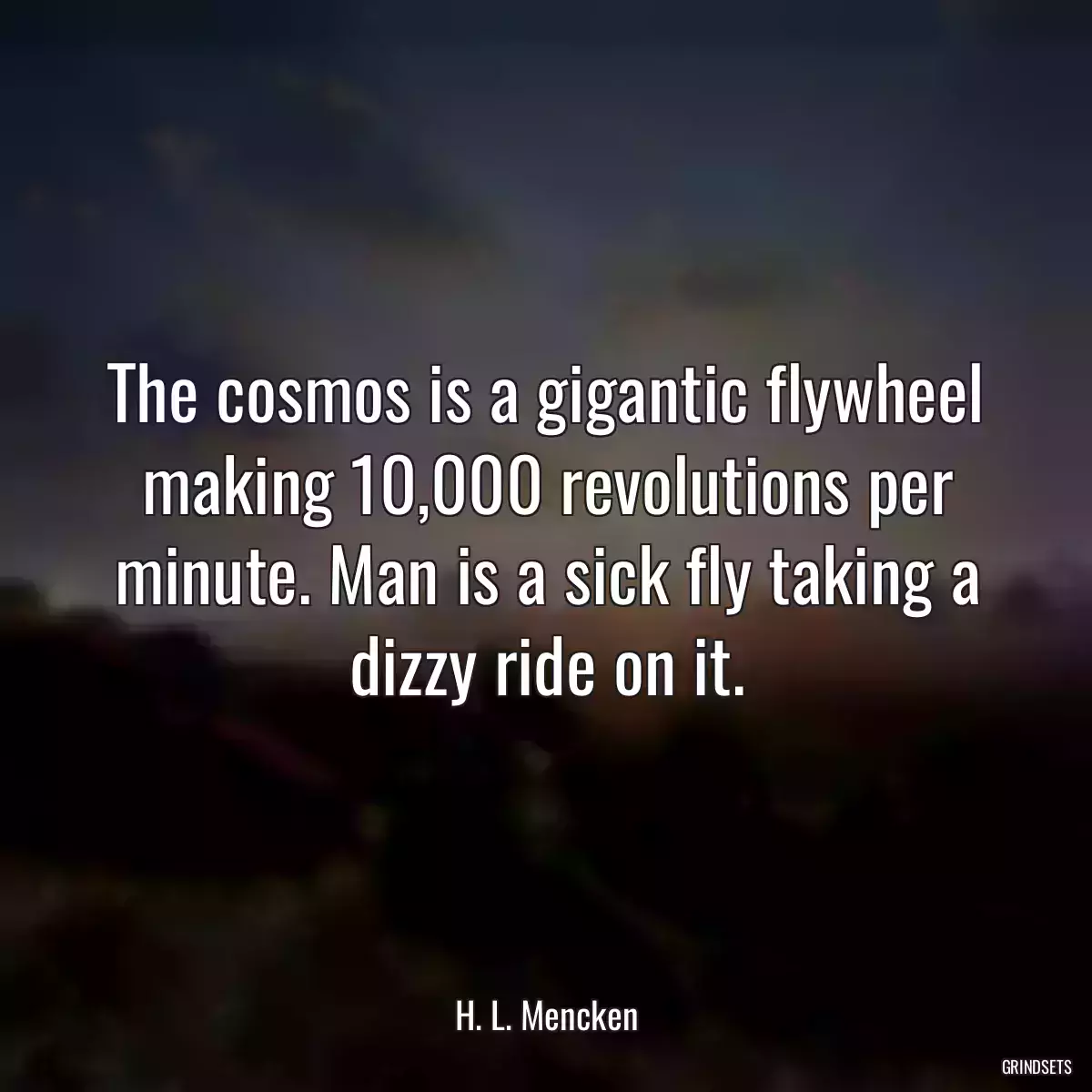 The cosmos is a gigantic flywheel making 10,000 revolutions per minute. Man is a sick fly taking a dizzy ride on it.