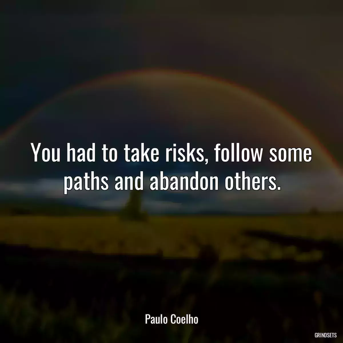 You had to take risks, follow some paths and abandon others.