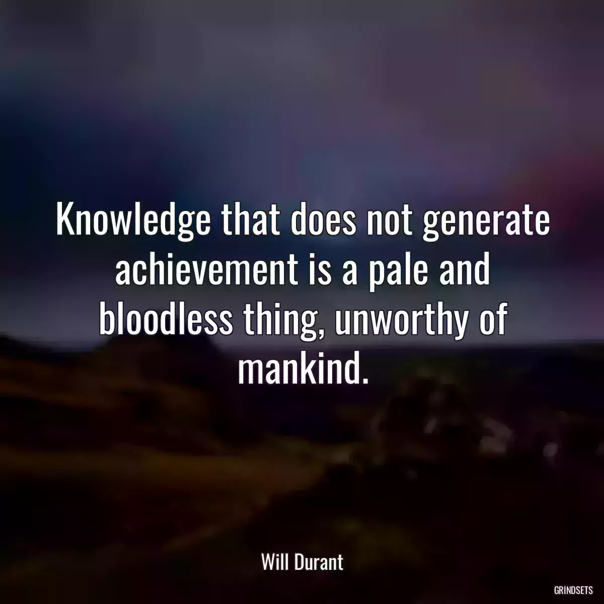 Knowledge that does not generate achievement is a pale and bloodless thing, unworthy of mankind.