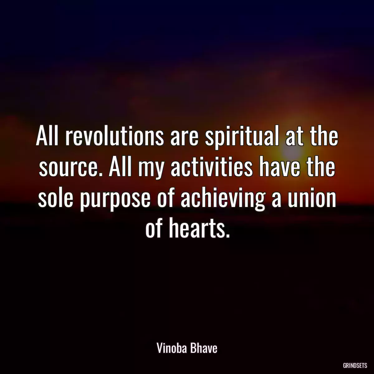 All revolutions are spiritual at the source. All my activities have the sole purpose of achieving a union of hearts.