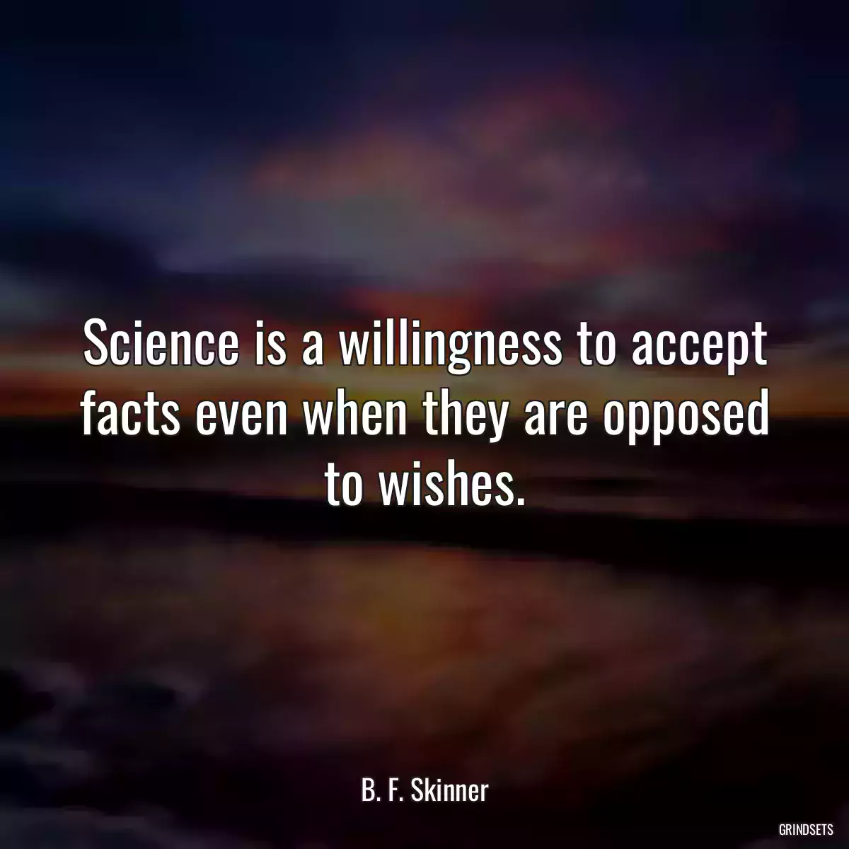 Science is a willingness to accept facts even when they are opposed to wishes.