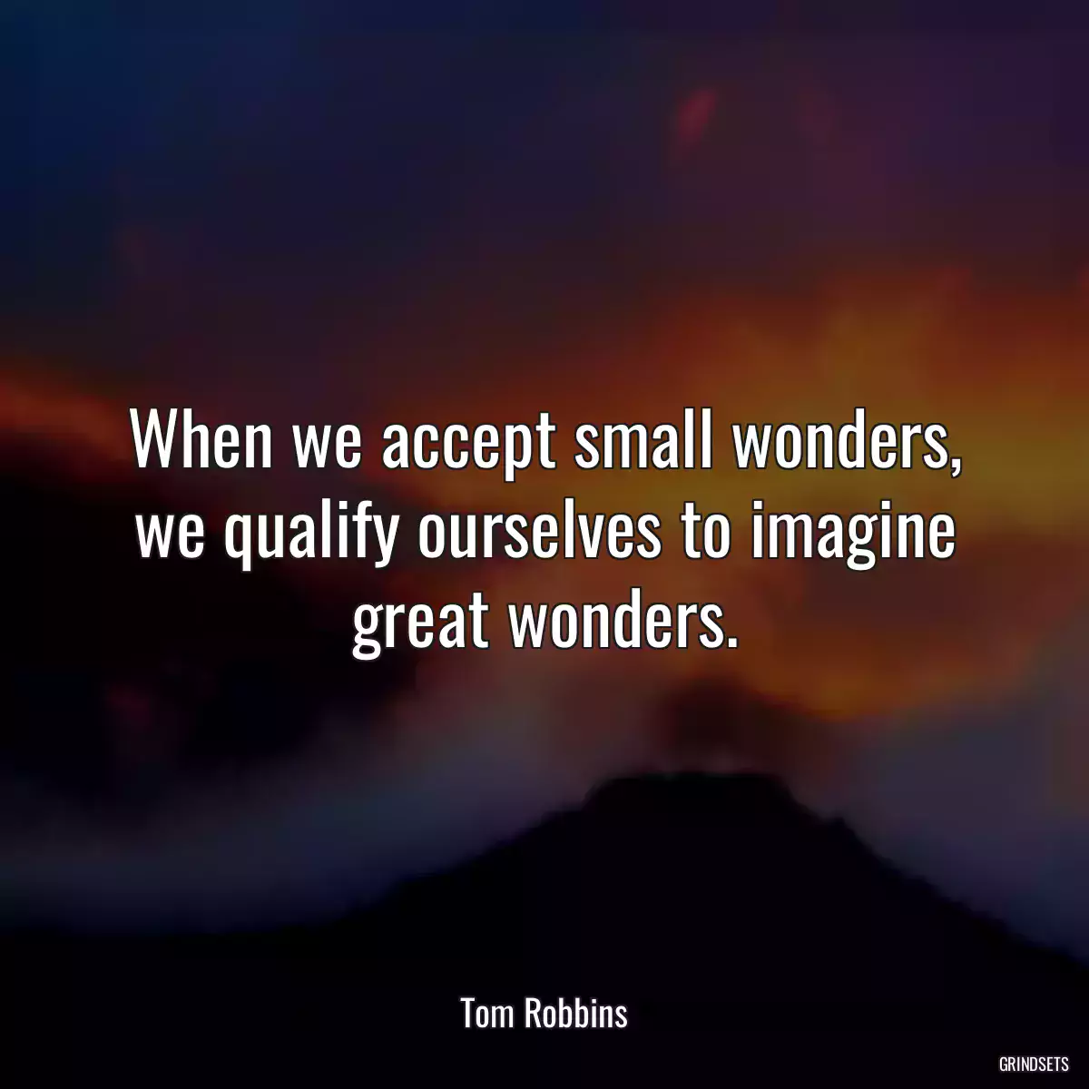 When we accept small wonders, we qualify ourselves to imagine great wonders.