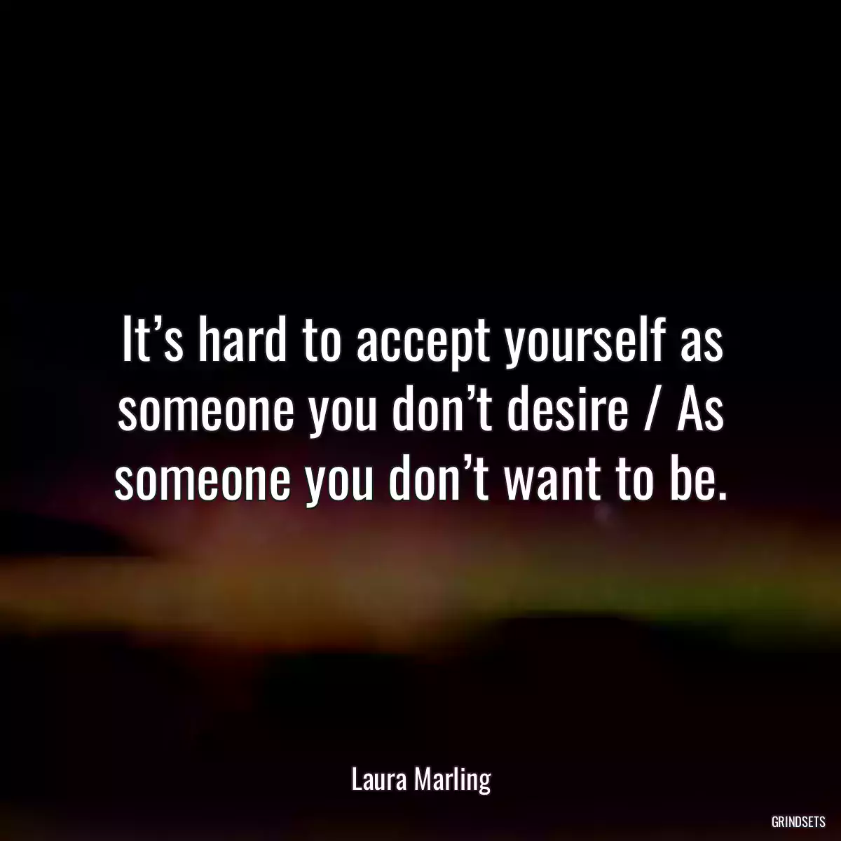 It’s hard to accept yourself as someone you don’t desire / As someone you don’t want to be.