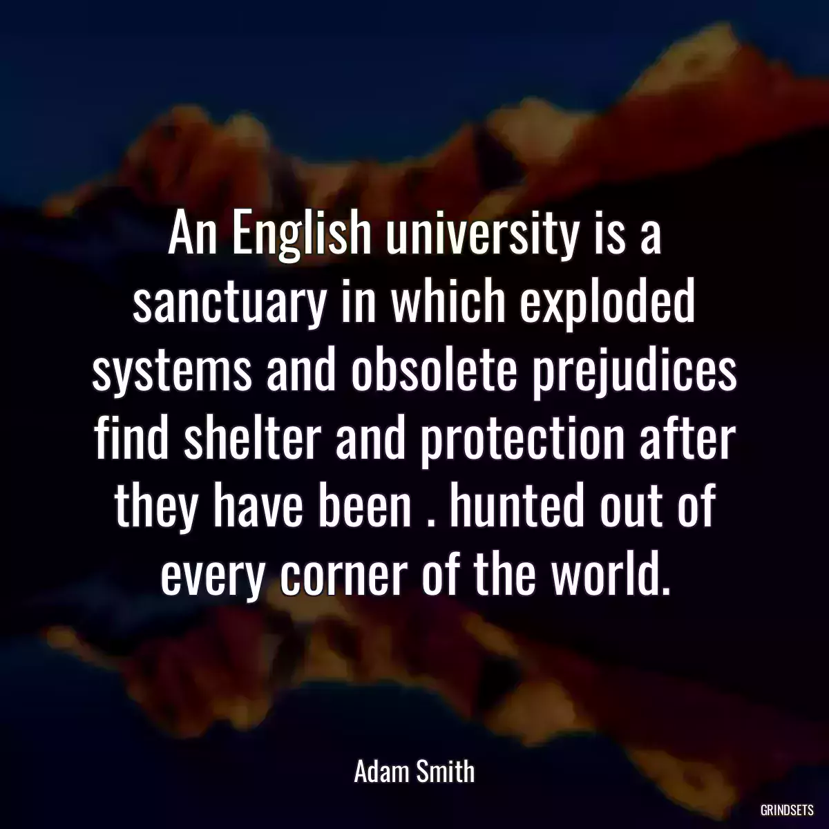 An English university is a sanctuary in which exploded systems and obsolete prejudices find shelter and protection after they have been . hunted out of every corner of the world.