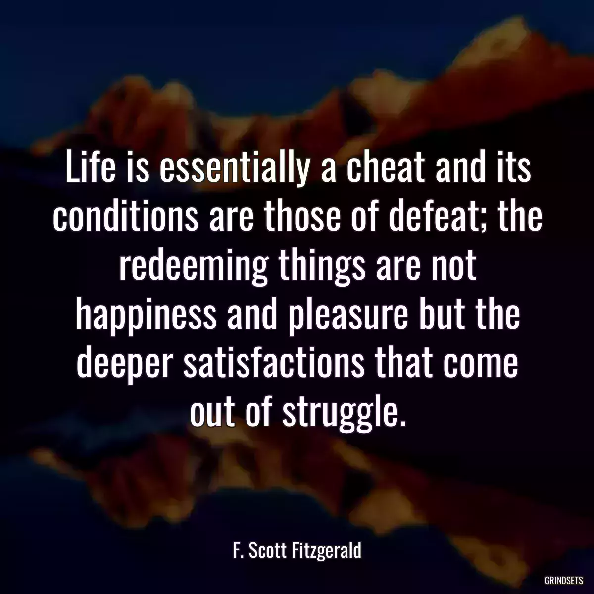 Life is essentially a cheat and its conditions are those of defeat; the redeeming things are not happiness and pleasure but the deeper satisfactions that come out of struggle.