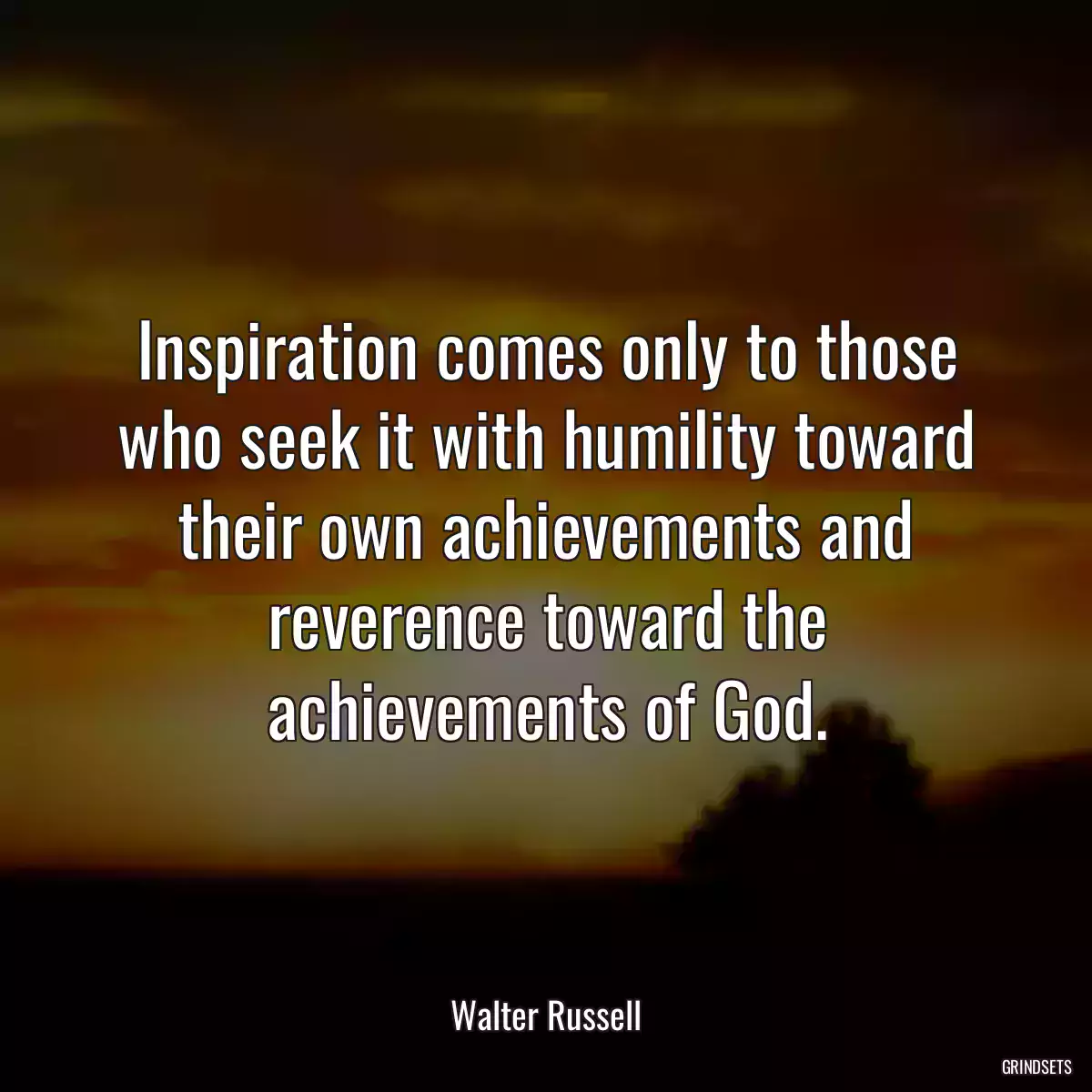 Inspiration comes only to those who seek it with humility toward their own achievements and reverence toward the achievements of God.