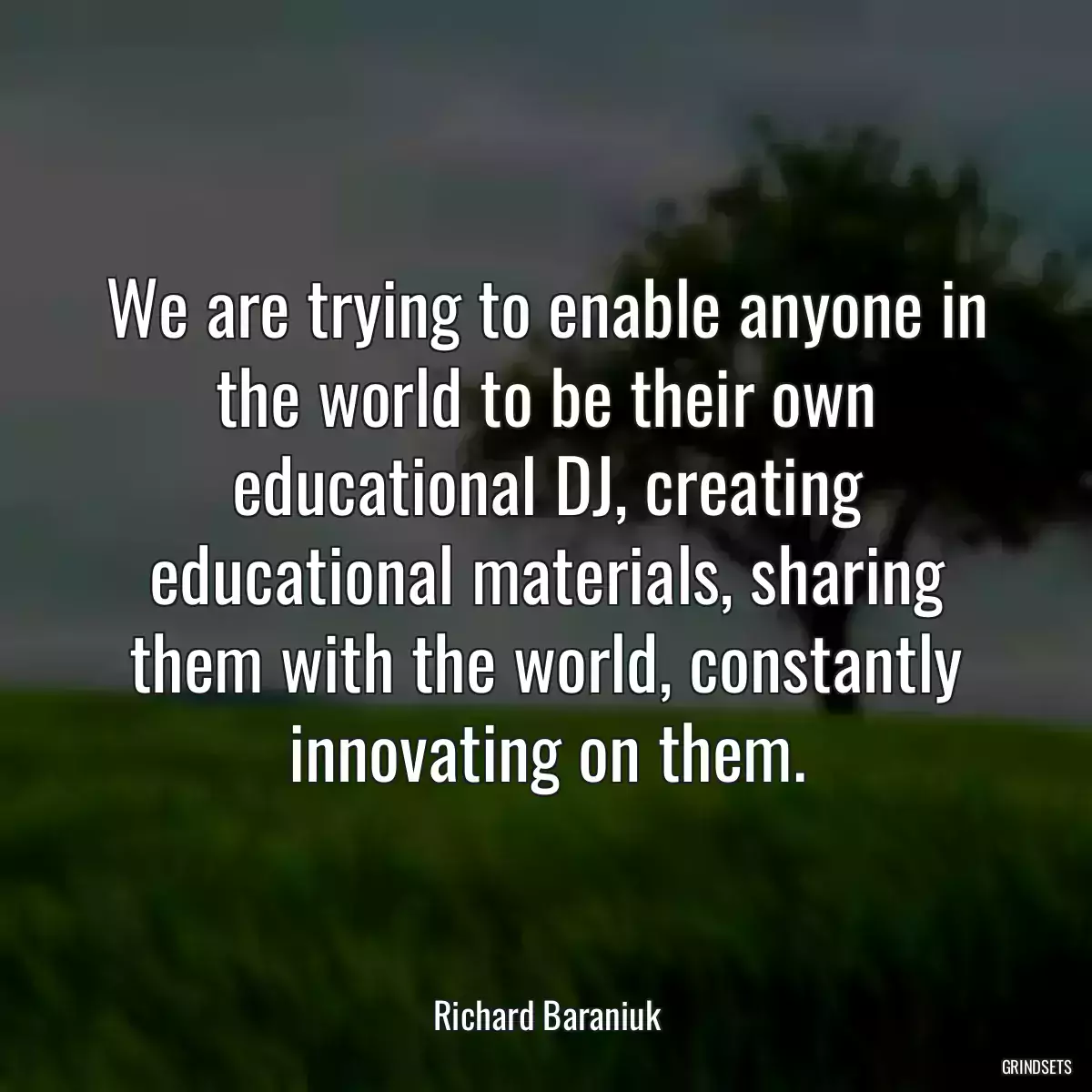 We are trying to enable anyone in the world to be their own educational DJ, creating educational materials, sharing them with the world, constantly innovating on them.