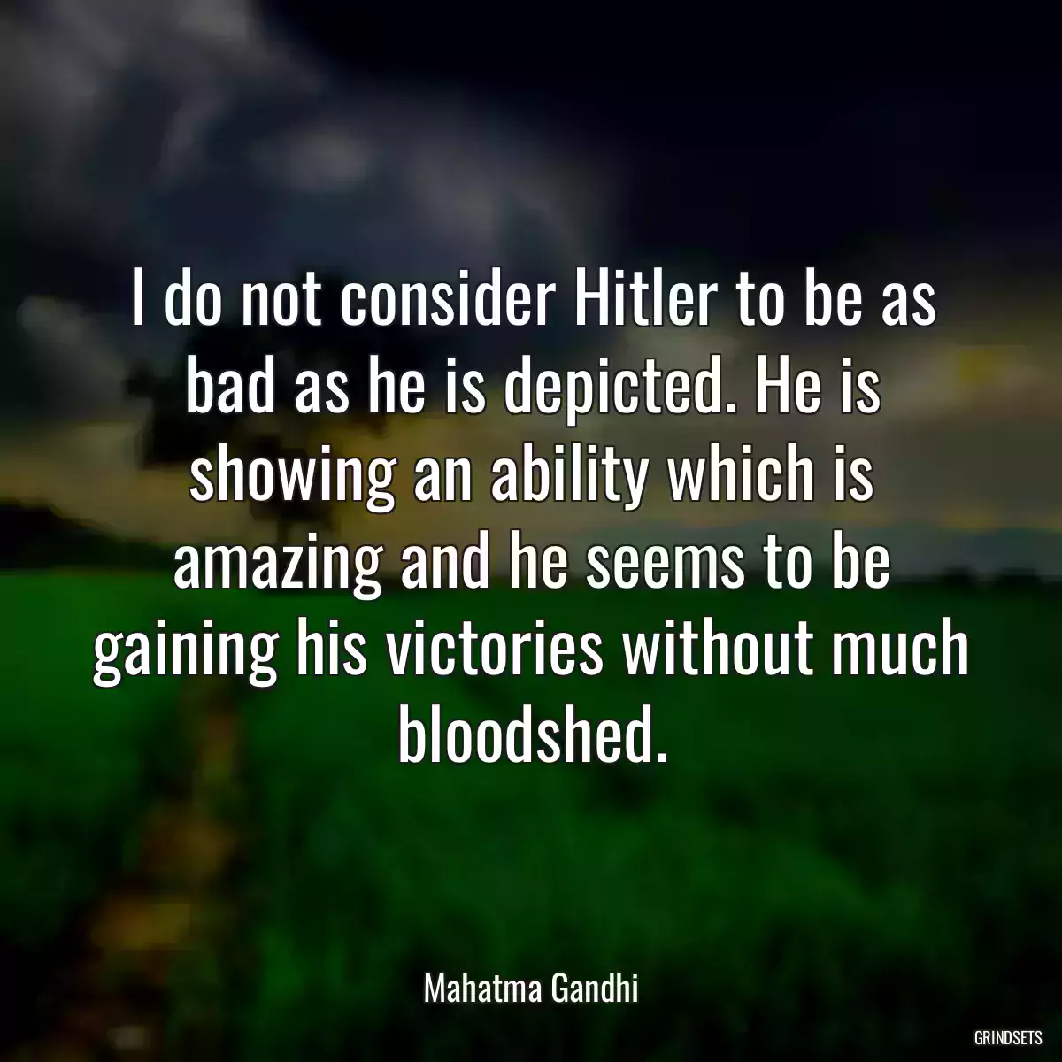 I do not consider Hitler to be as bad as he is depicted. He is showing an ability which is amazing and he seems to be gaining his victories without much bloodshed.