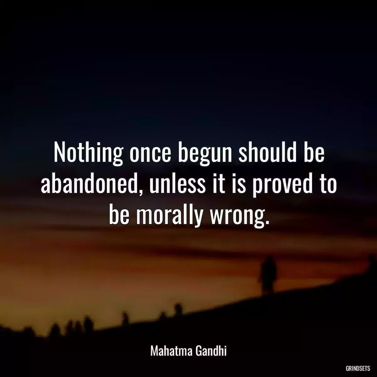 Nothing once begun should be abandoned, unless it is proved to be morally wrong.