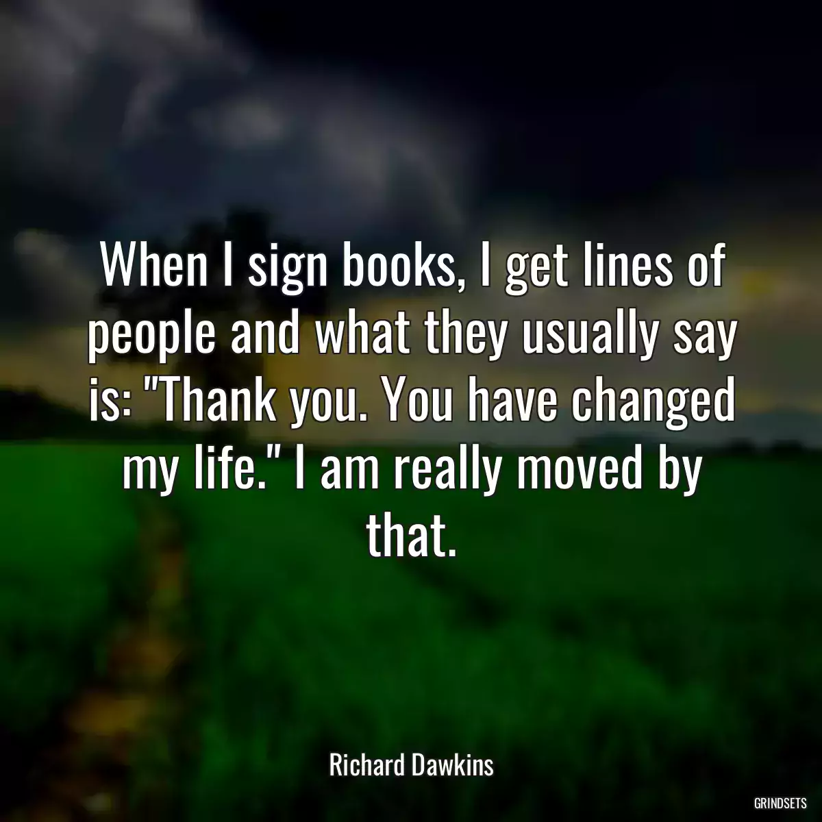 When I sign books, I get lines of people and what they usually say is: \