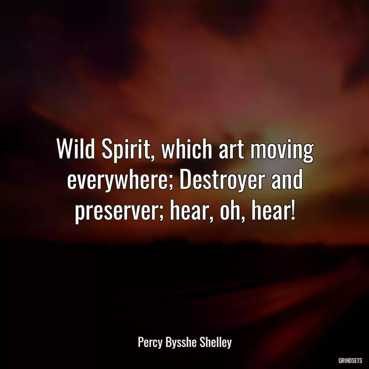 Wild Spirit, which art moving everywhere; Destroyer and preserver; hear, oh, hear!