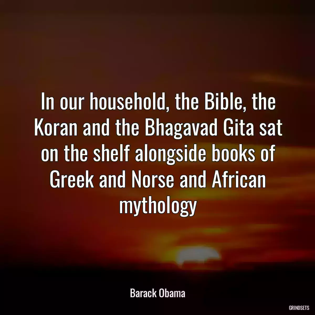 In our household, the Bible, the Koran and the Bhagavad Gita sat on the shelf alongside books of Greek and Norse and African mythology