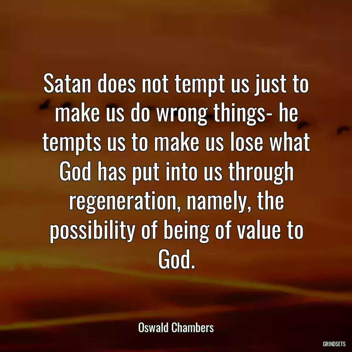 Satan does not tempt us just to make us do wrong things- he tempts us to make us lose what God has put into us through regeneration, namely, the possibility of being of value to God.