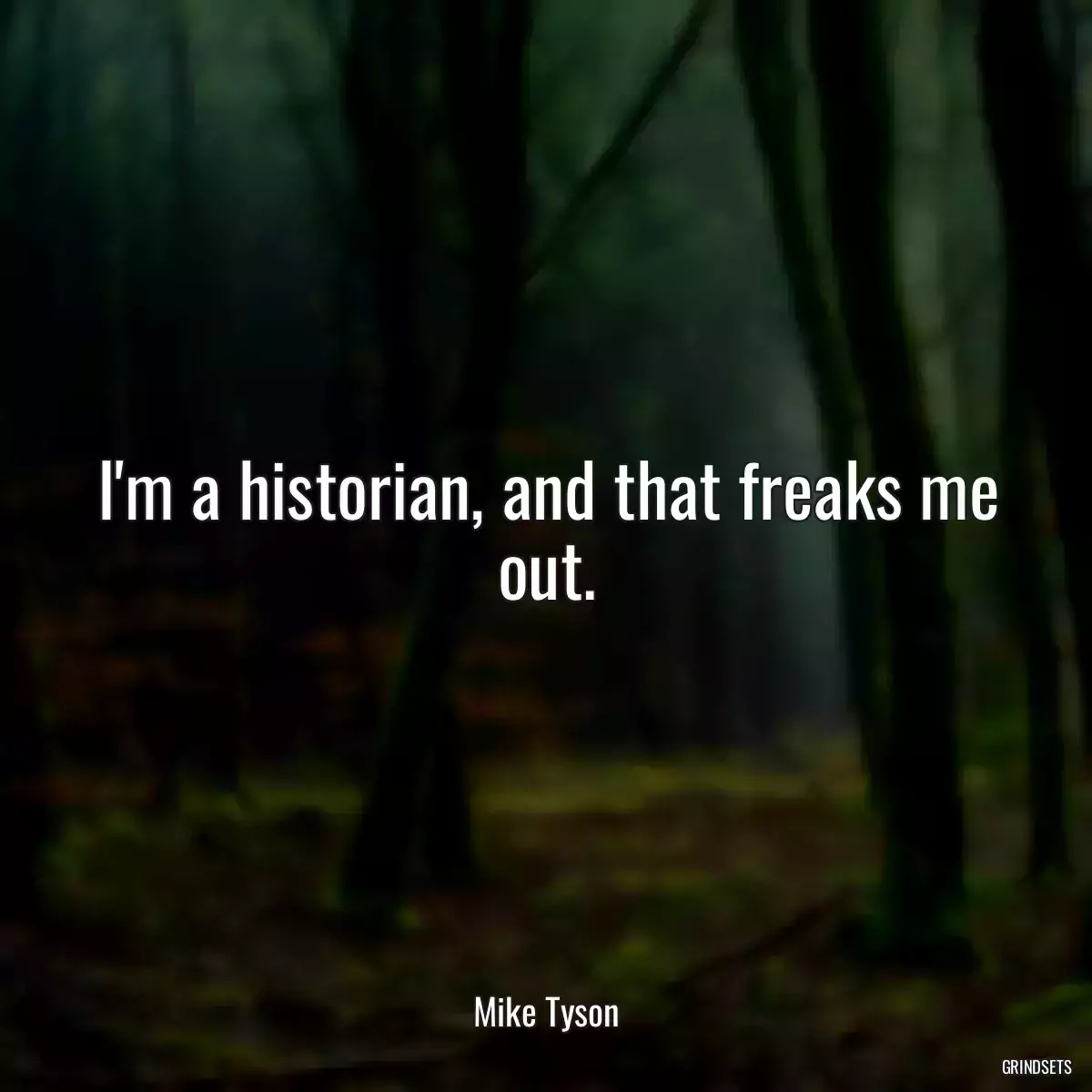 I\'m a historian, and that freaks me out.