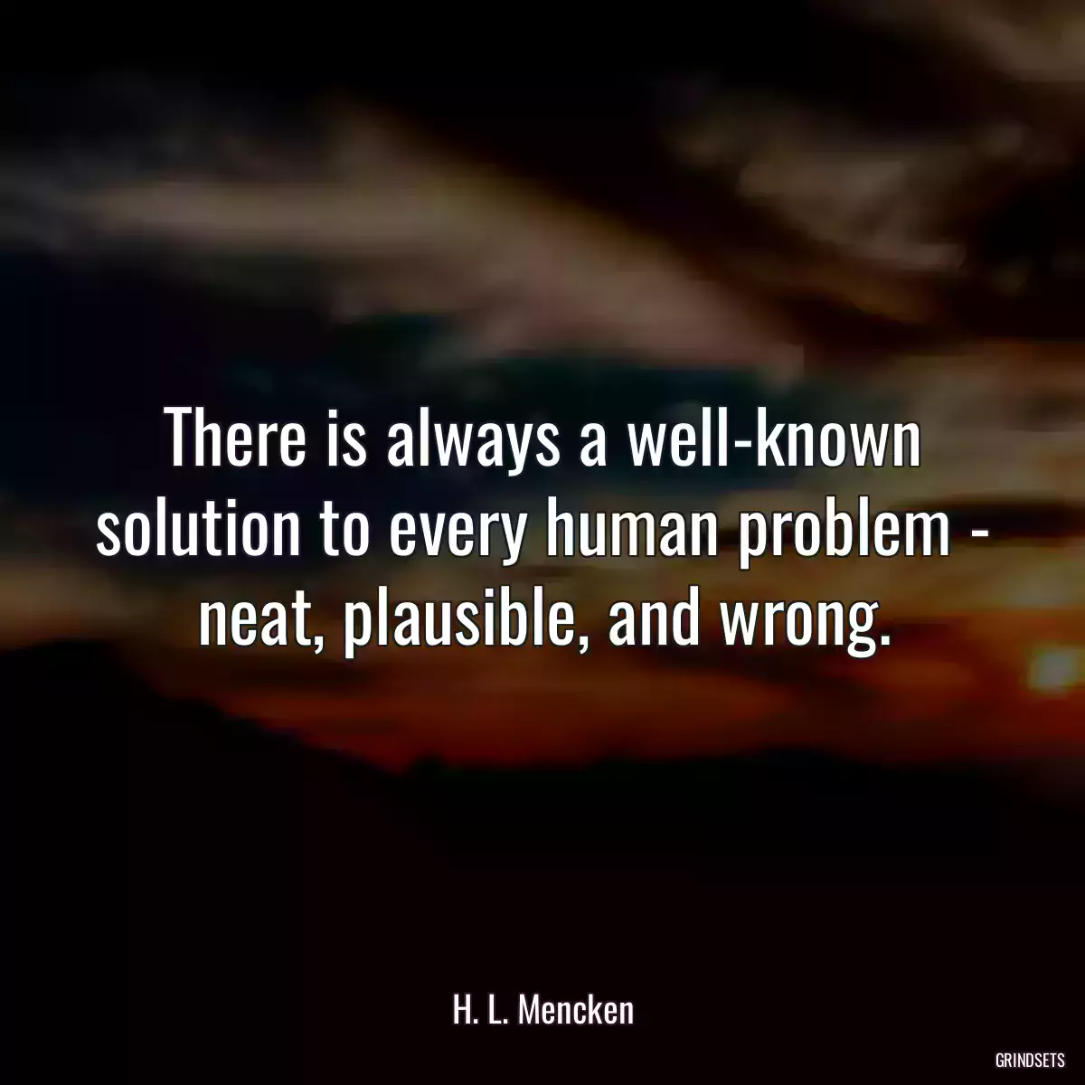 There is always a well-known solution to every human problem - neat, plausible, and wrong.