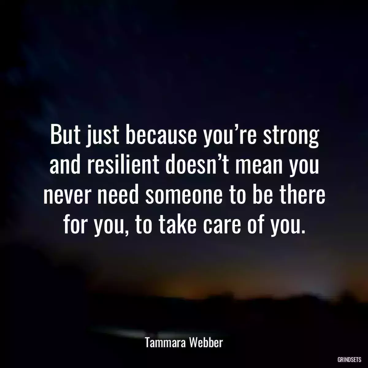 But just because you’re strong and resilient doesn’t mean you never need someone to be there for you, to take care of you.