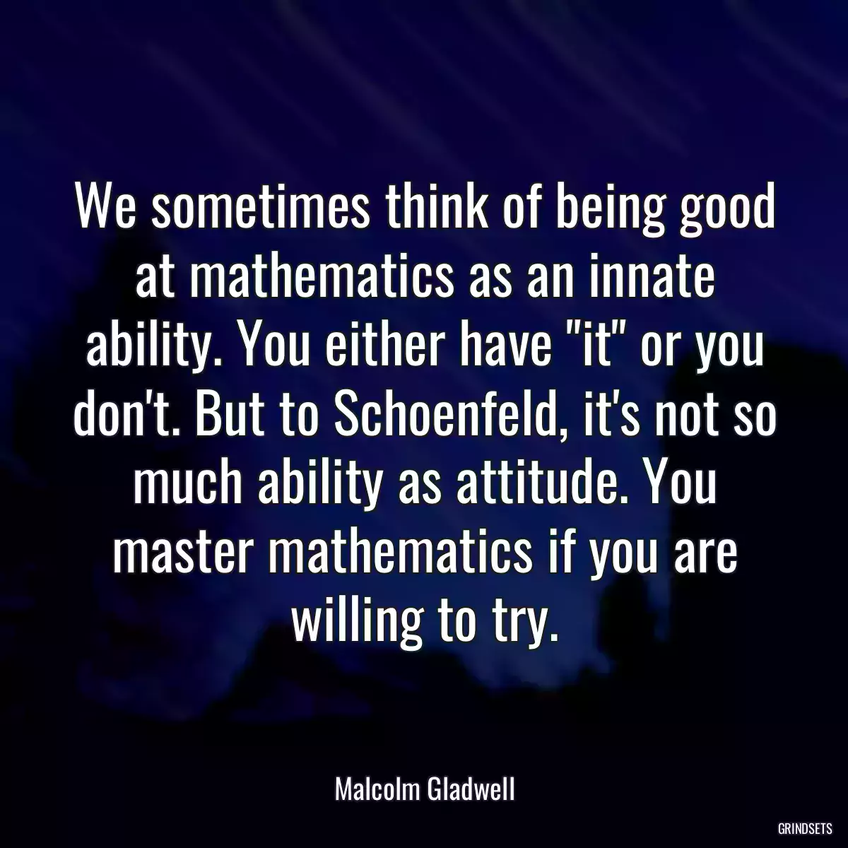 We sometimes think of being good at mathematics as an innate ability. You either have \