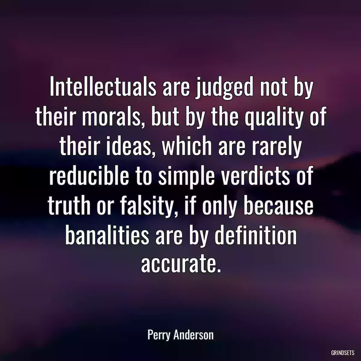 Intellectuals are judged not by their morals, but by the quality of their ideas, which are rarely reducible to simple verdicts of truth or falsity, if only because banalities are by definition accurate.