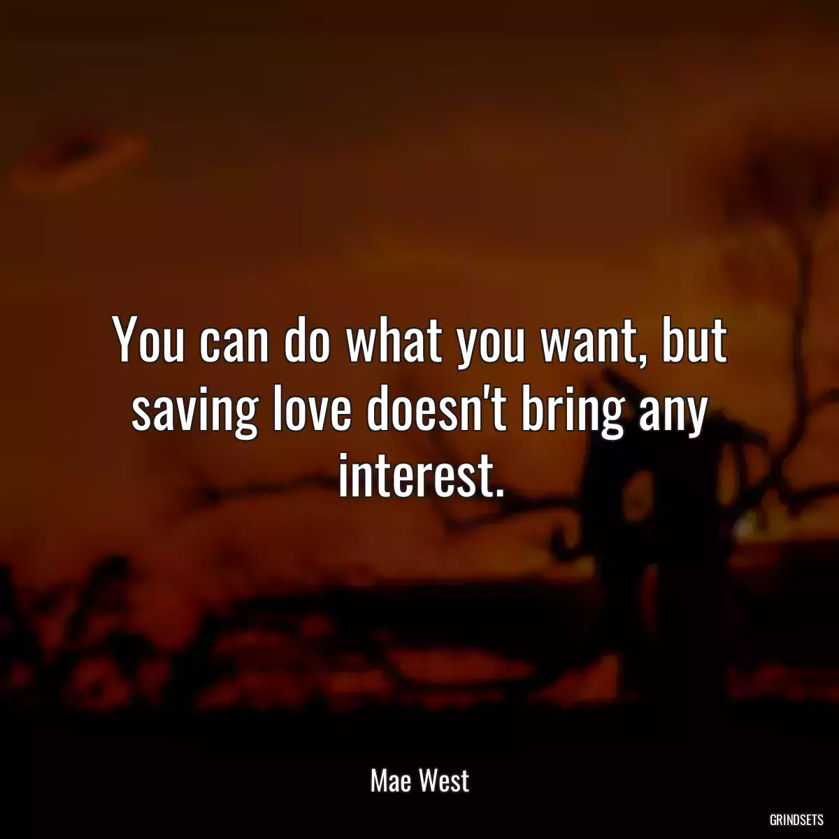 You can do what you want, but saving love doesn\'t bring any interest.