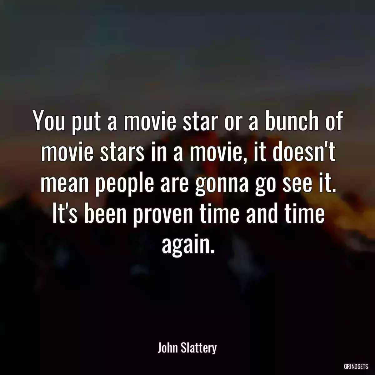 You put a movie star or a bunch of movie stars in a movie, it doesn\'t mean people are gonna go see it. It\'s been proven time and time again.