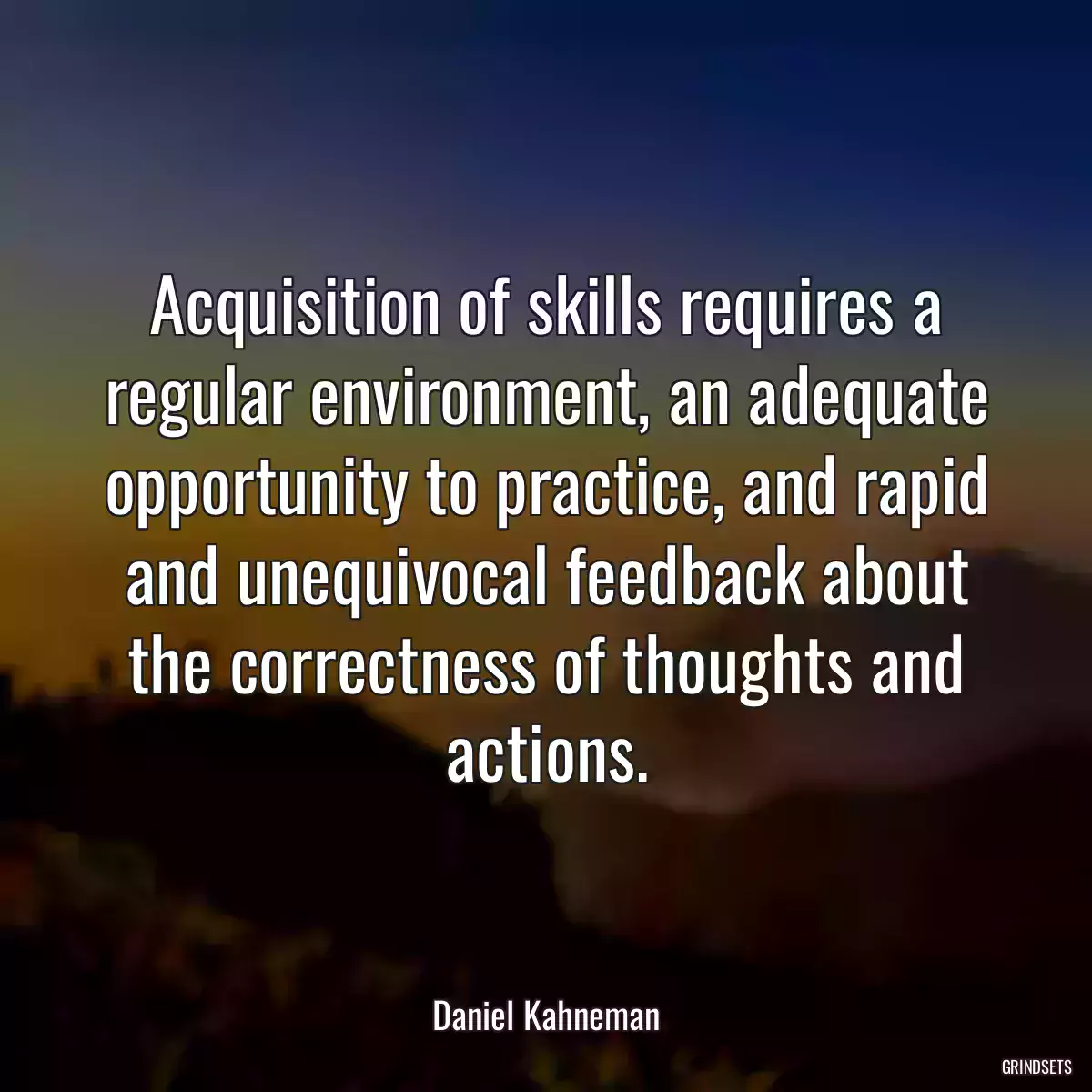 Acquisition of skills requires a regular environment, an adequate opportunity to practice, and rapid and unequivocal feedback about the correctness of thoughts and actions.