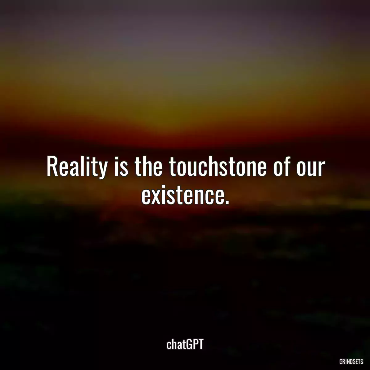 Reality is the touchstone of our existence.