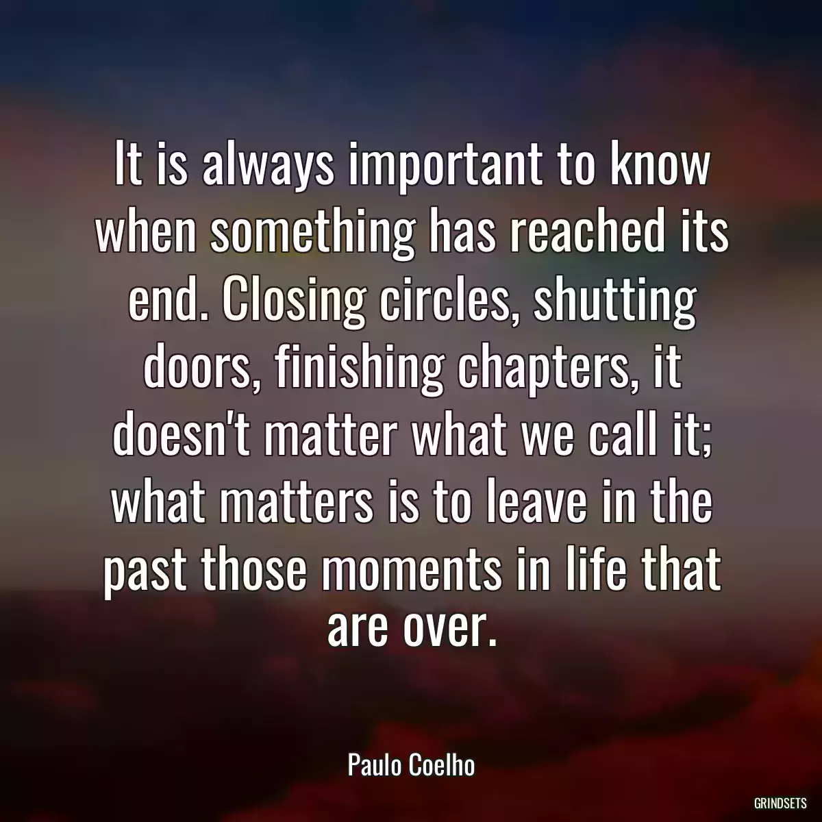 It is always important to know when something has reached its end. Closing circles, shutting doors, finishing chapters, it doesn\'t matter what we call it; what matters is to leave in the past those moments in life that are over.