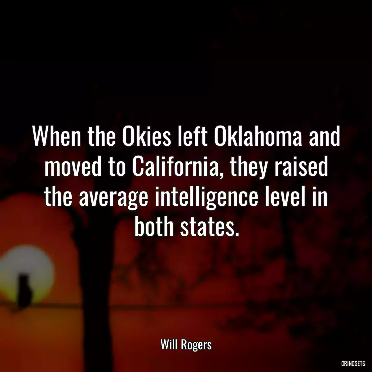 When the Okies left Oklahoma and moved to California, they raised the average intelligence level in both states.