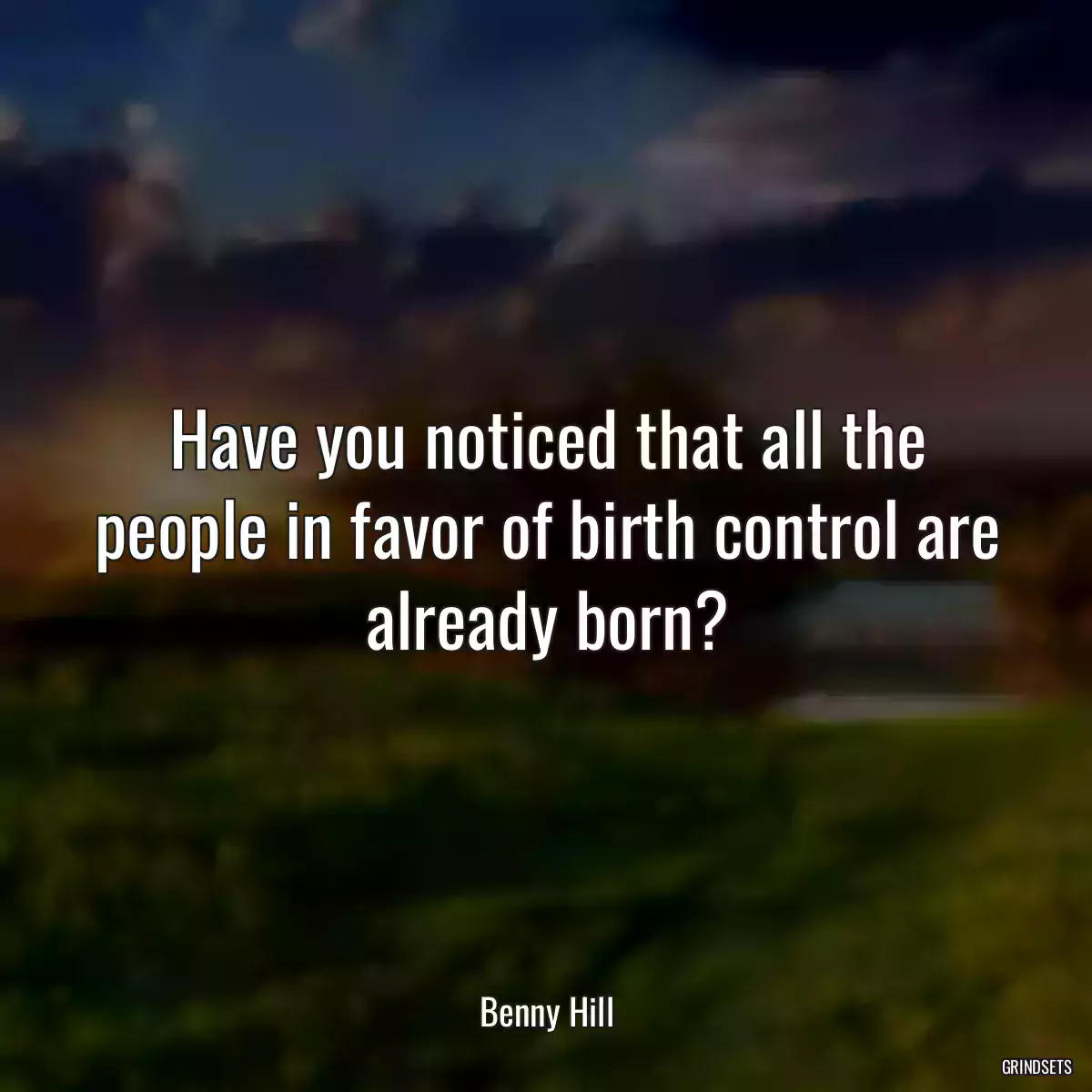 Have you noticed that all the people in favor of birth control are already born?