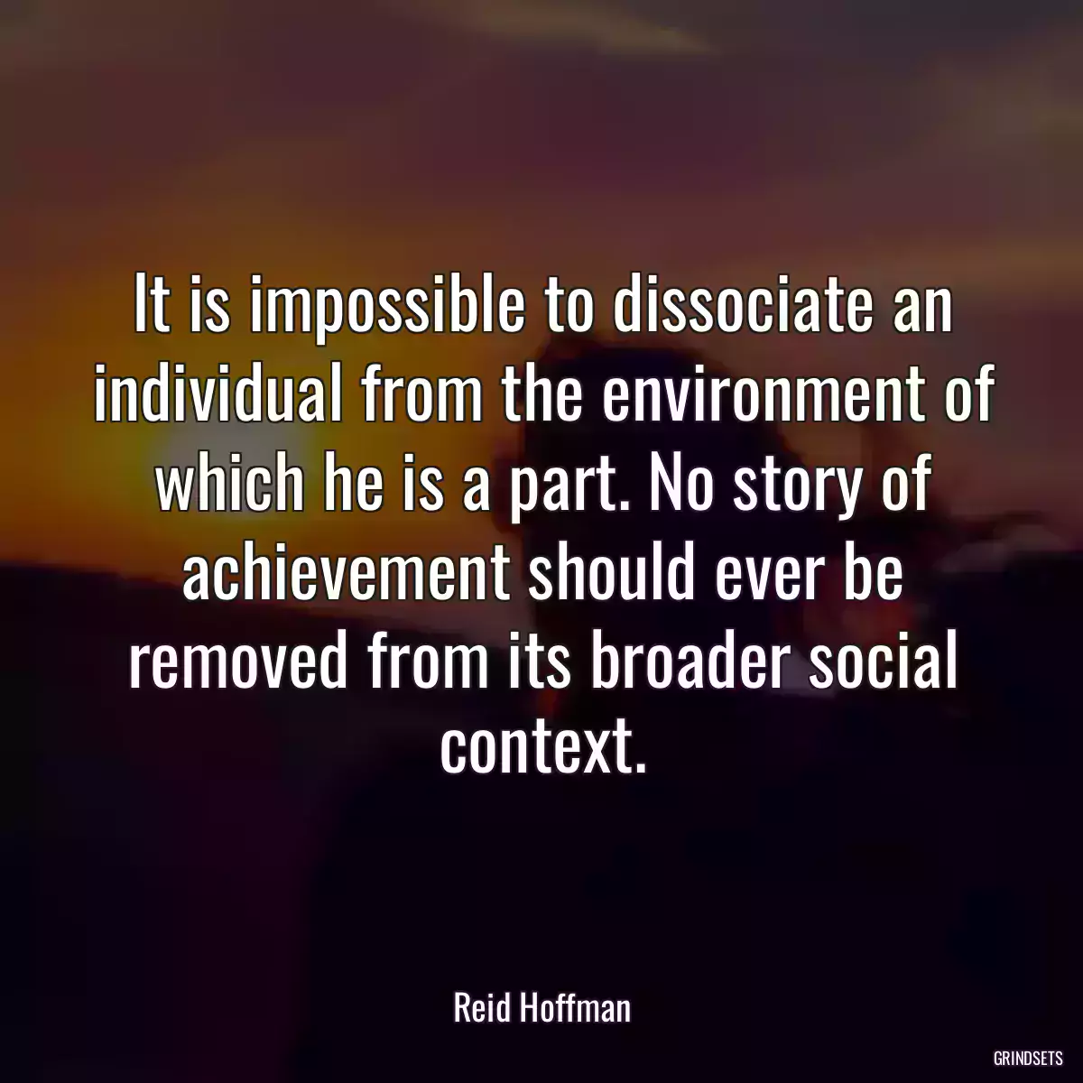 It is impossible to dissociate an individual from the environment of which he is a part. No story of achievement should ever be removed from its broader social context.