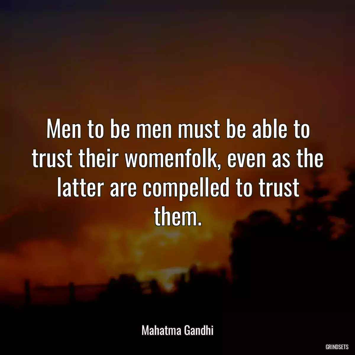 Men to be men must be able to trust their womenfolk, even as the latter are compelled to trust them.
