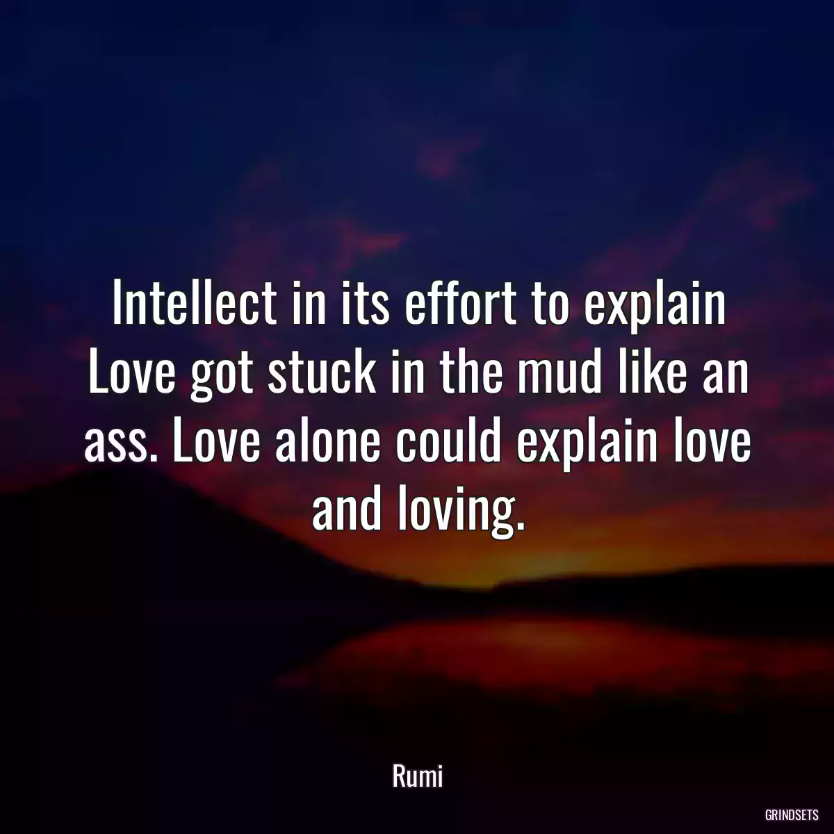 Intellect in its effort to explain Love got stuck in the mud like an ass. Love alone could explain love and loving.