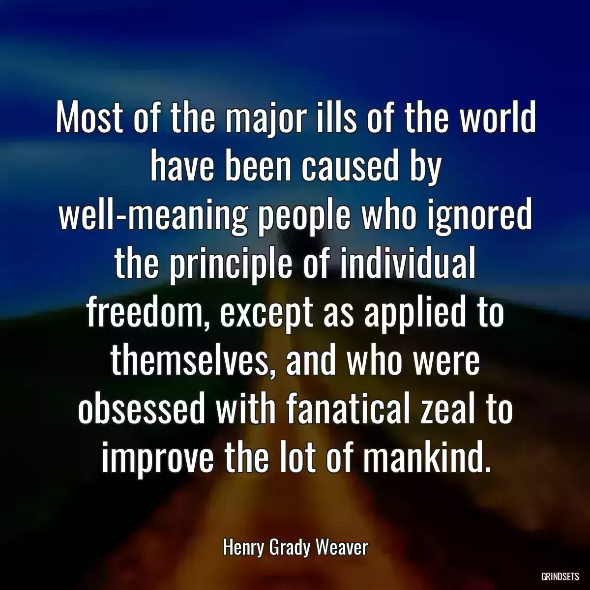 Most of the major ills of the world have been caused by well-meaning people who ignored the principle of individual freedom, except as applied to themselves, and who were obsessed with fanatical zeal to improve the lot of mankind.